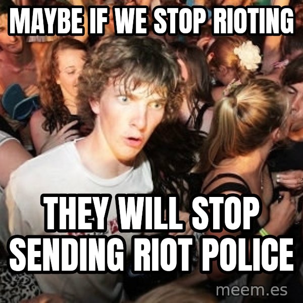 Sudden Realization Ralph meme: maybe if we stop rioting / they will stop sending riot police