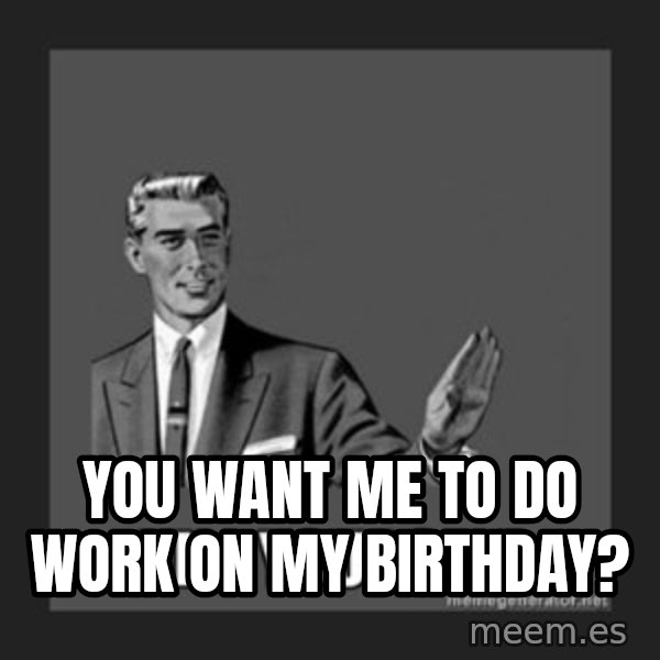 kill yourself guy meme: You want me to do work on my birthday?