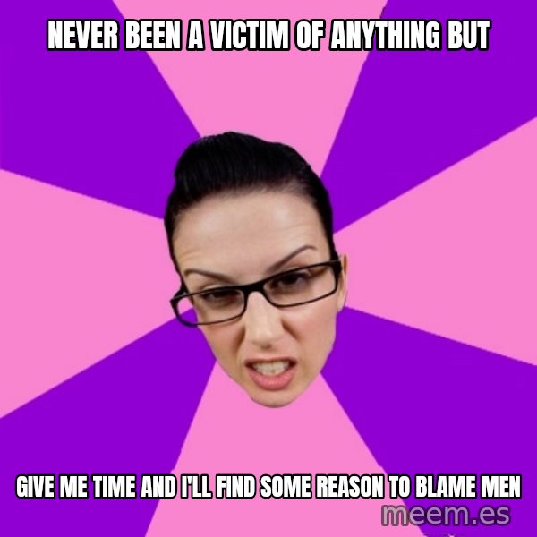 Privilege Denying Feminist meme: never been a victim of anything but / give me time and i'll find some reason to blame men