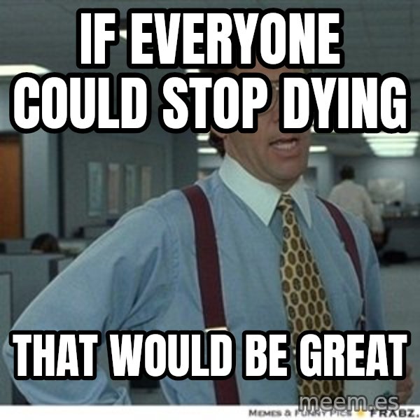 That would be great meme: if everyone could stop dying / That would be great