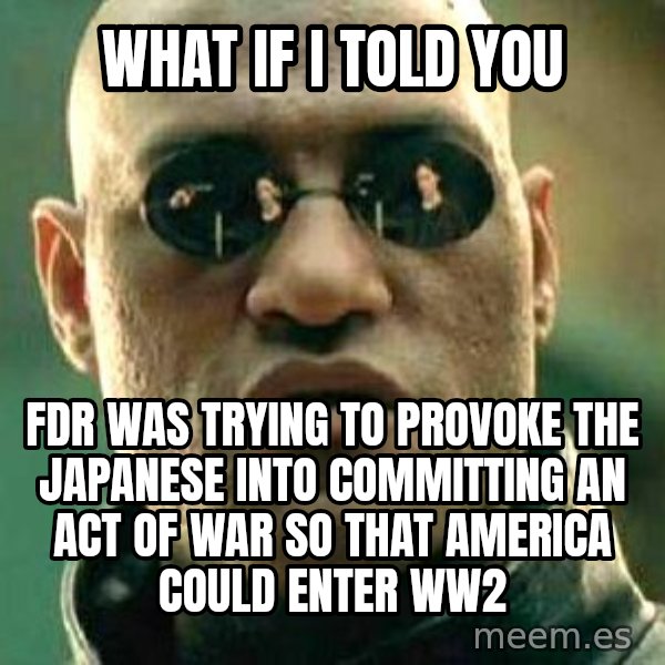 What if I told you / Matrix Morpheus meme: What if I told you / FDR was trying to provoke the Japanese into committing an act of war so that America could enter WW2