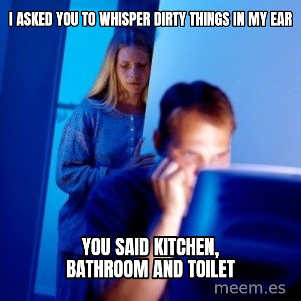 Internet Husband meme: I asked you to whisper dirty things in my ear / You said kitchen, bathroom and toilet