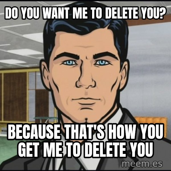Archer meme: Do you want me to delete you? / Because that's how you get me to delete you