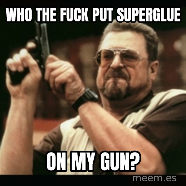 am i the only one around here meme: who the fuck put superglue / on my gun?