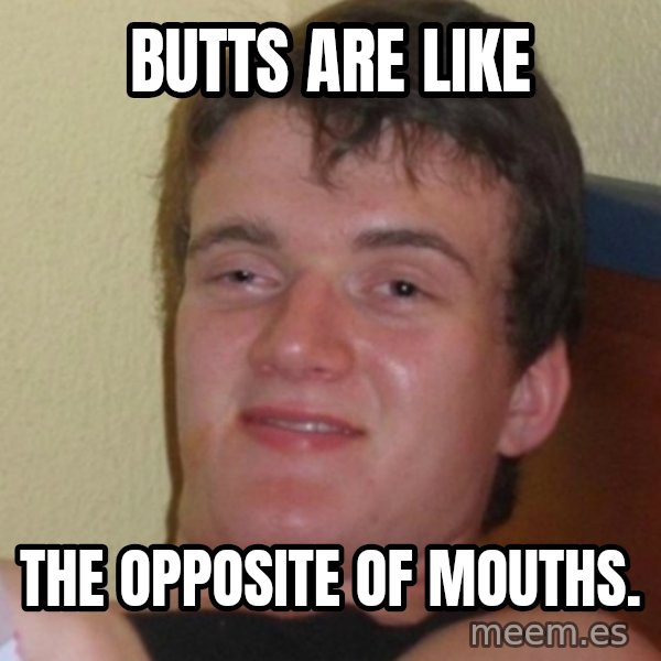 Stoner Stanley meme: butts are like / the opposite of mouths.