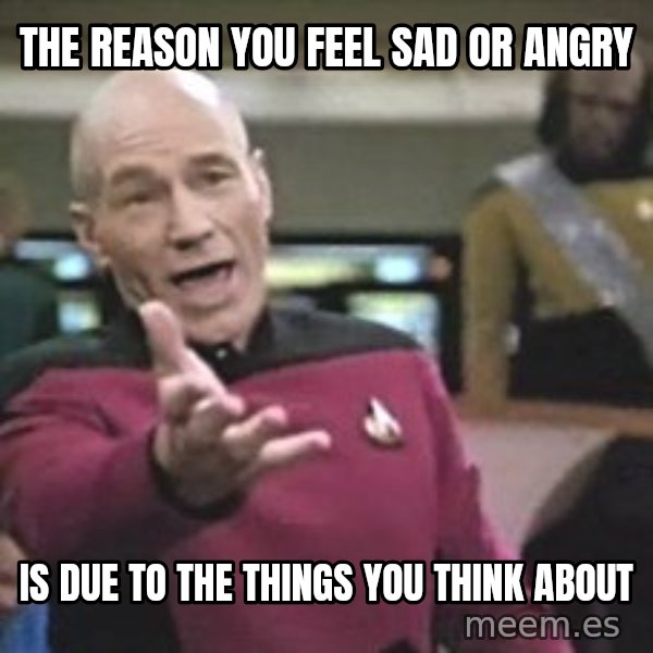 Captain Picard meme: the reason you feel sad or angry / is due to the things you think about