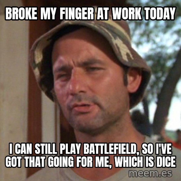 So I got that going on for me, which is nice meme: Broke my finger at work today / I can still play battlefield, so I've got that going for me, which is DICE