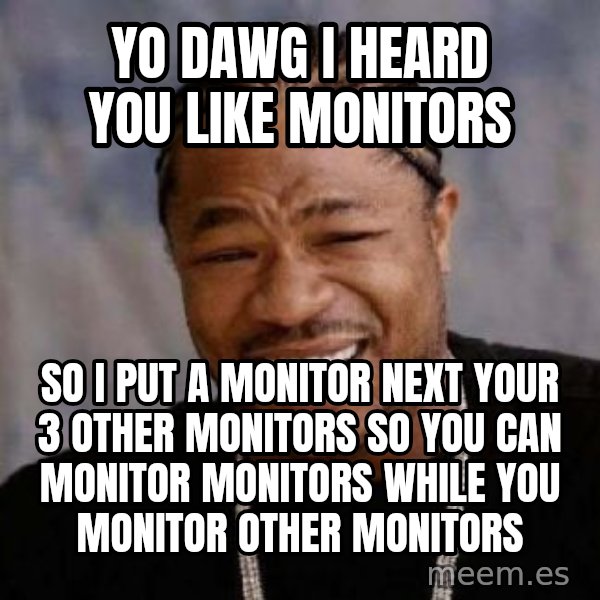Yo Dawg meme: yo dawg i heard you like monitors / so i put a monitor next your 3 other monitors so you can monitor monitors while you monitor other monitors