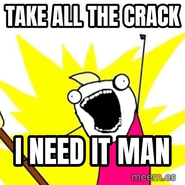 X ALL THE THINGS meme: take all the crack / I need it man