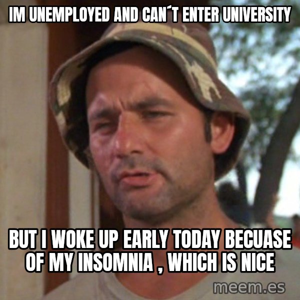 So I got that going on for me, which is nice meme: im unemployed and can´t enter university / But i woke up early today becuase of my insomnia , which is nice