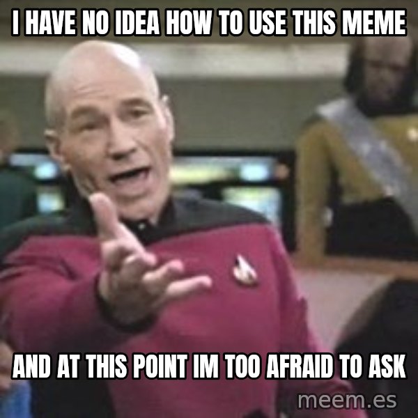 Captain Picard meme: I HAVE NO IDEA HOW TO USE THIS MEME / AND AT THIS POINT IM TOO AFRAID TO ASK