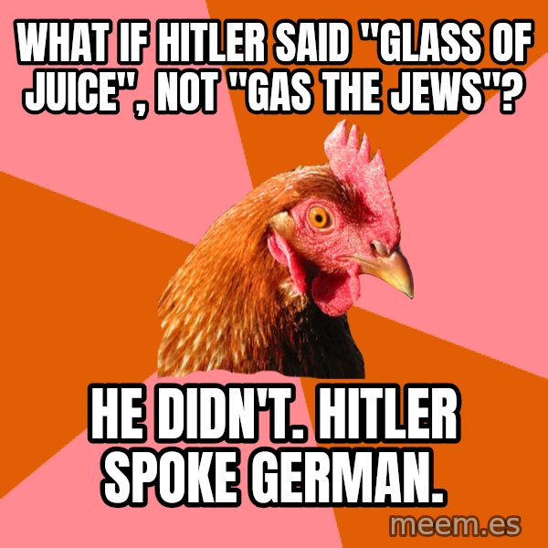 Anti Joke Chicken meme: what if hitler said "glass of juice", not "gas the jews"? / He didn't. hitler spoke german.