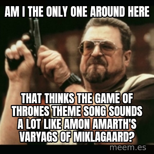 am i the only one around here meme: Am i the only one around here / that thinks the Game of thrones theme song sounds a lot like Amon Amarth's varyags of miklagaard?