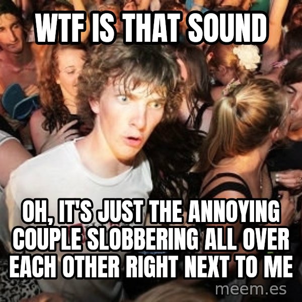 Sudden Realization Ralph meme: wtf is that sound / oh, it's just the annoying couple slobbering all over each other right next to me