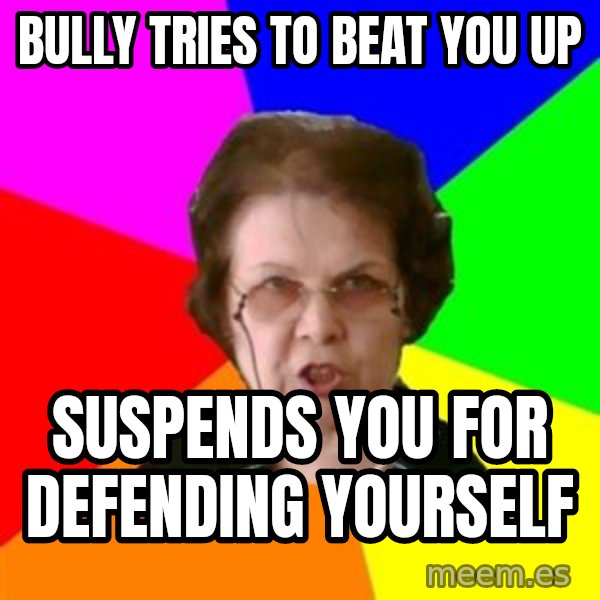 teacher meme: Bully tries to beat you up / Suspends you for defending yourself