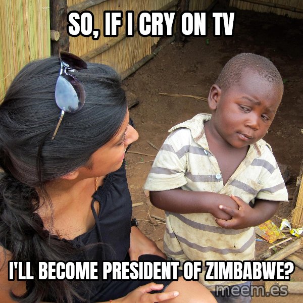Skeptical African Child meme: so, if i cry on tv / i'll  become  president  of  zimbabwe?