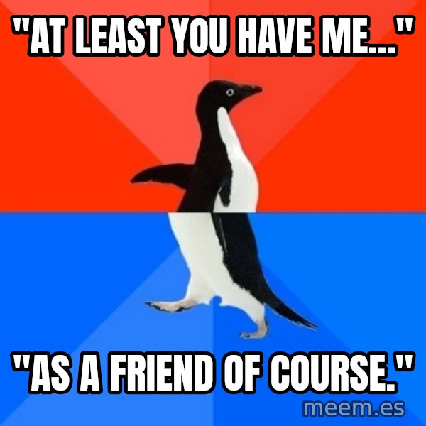 Socially Awesome Awkward Penguin meme: "At least you have me..." / "As a friend of course."