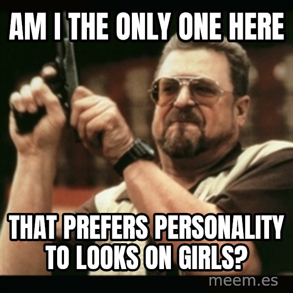 am i the only one around here meme: am I the only one here / that prefers personality to looks on girls?
