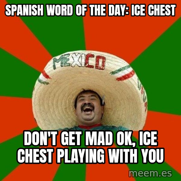 Successful Mexican meme: spanish word of the day: ice chest / don't get mad ok, ice chest playing with you