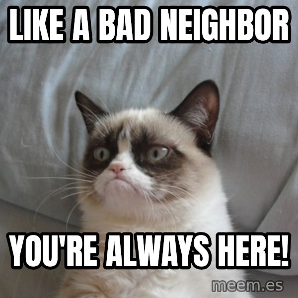 Grumpy Cat  meme: Like a bad neighbor / You're always here!