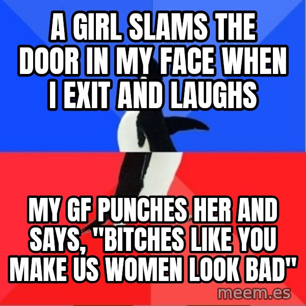 Socially Awesome Awkward Penguin meme: A GIRL SLAMS THE DOOR IN MY FACE WHEN I EXIT AND LAUGHS / MY GF PUNCHES HER AND SAYS, "BITCHES LIKE YOU MAKE US WOMEN LOOK BAD"