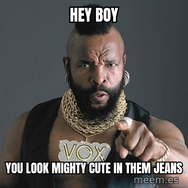 Mr T meme: hey boy / you look mighty cute in them jeans