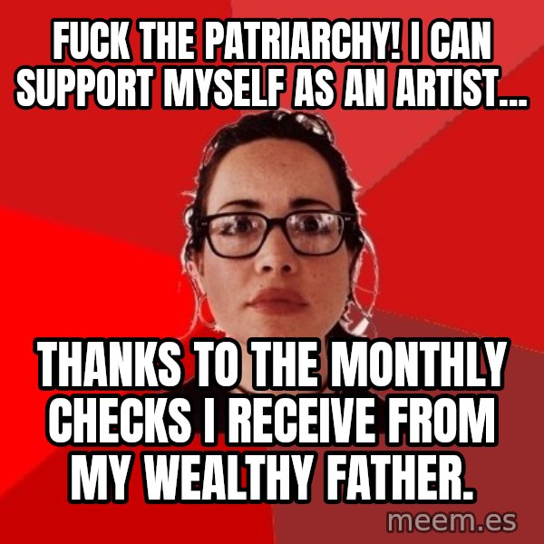 Liberal Douche Garofalo meme: Fuck the patriarchy! I can support myself as an artist... / Thanks to the monthly checks i receive from my wealthy father.