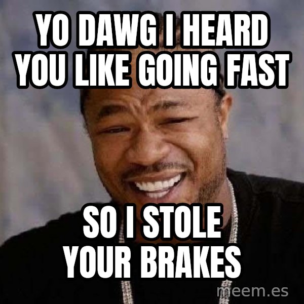 Yo Dawg meme: Yo dawg I heard you like going fast / So I stole your brakes