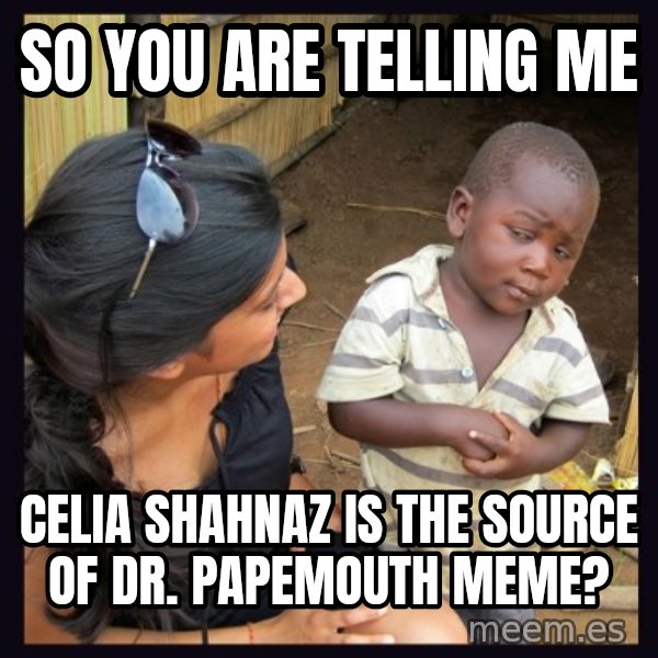 Skeptical third-world kid meme: So you are telling me / Celia Shahnaz is the source of Dr. papemouth meme?
