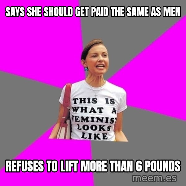 Feminist Cunt meme: Says she should get paid the same as men / Refuses to lift more than 6 pounds