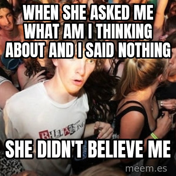 Sudden Realization Ralph meme: when she asked me what am i thinking about and i said nothing / she didn't believe me