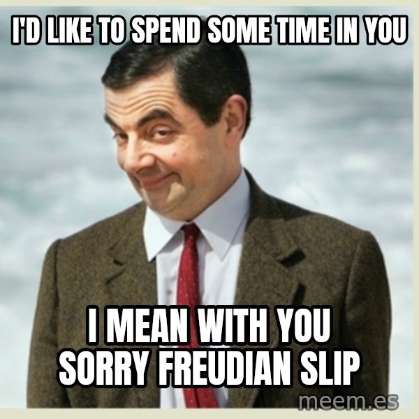 MR bean meme: i'd like to spend some time in you / i mean with you sorry freudian slip