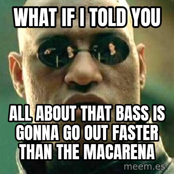 What if I told you / Matrix Morpheus meme: What if I told you / All about that bass is gonna go out faster than the Macarena