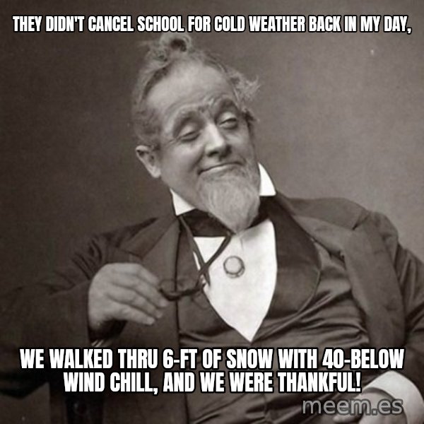 1889 [10] guy meme: They didn't cancel school for cold weather back in my day, / We walked thru 6-ft of snow with 40-below wind chill, and we were thankful!
