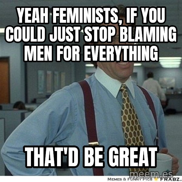 Yeah If You Could Just meme: yeah feminists, if you could just stop blaming men for everything / that'd be great