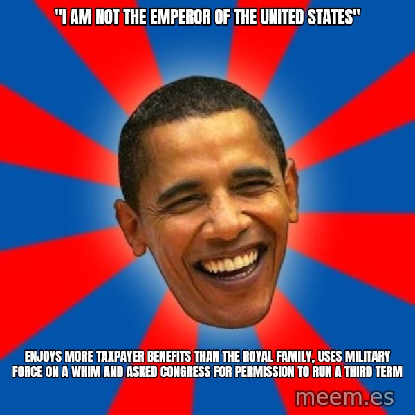 Obama meme: "I am not the emperor of the United States" / Enjoys more taxpayer benefits than the Royal Family, uses military force on a whim and asked congress for permission to run a third term