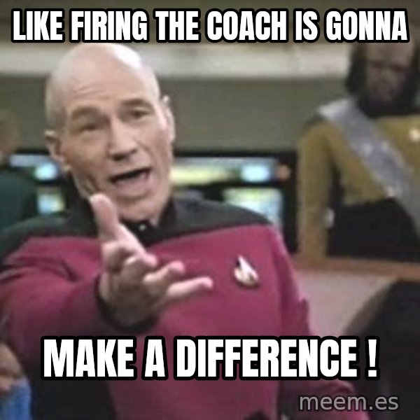 Captain Picard meme: Like firing the Coach is gonna / Make a difference !