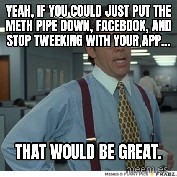 That would be great meme: Yeah, if you could just put the meth pipe down, FaceBook, and stop tweeking with your APP... / That would be great.