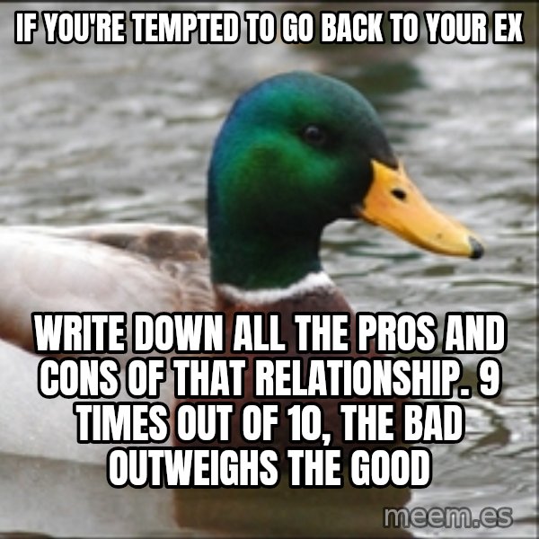 Actual Advice Mallard 1 meme: if you're tempted to go back to your ex / write down all the pros and cons of that relationship. 9 times out of 10, the bad outweighs the good