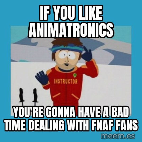 you're gonna have a bad time guy meme: IF YOU LIKE animatronics / you're gonna have a bad time dealing with FNAF fans
