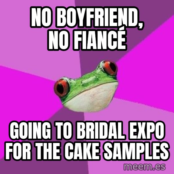 Foul Bachelorette Frog meme: No boyfriend, no fiancé / Going to bridal expo for the cake samples