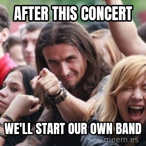 Ridiculously Photogenic Metalhead meme: after this concert / we'll start our own band