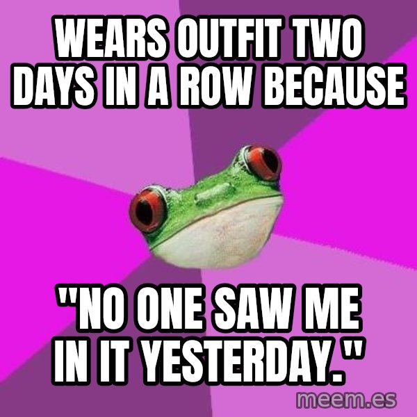 Foul Bachelorette Frog meme: Wears outfit two days in a row because / "no one saw me in it yesterday."