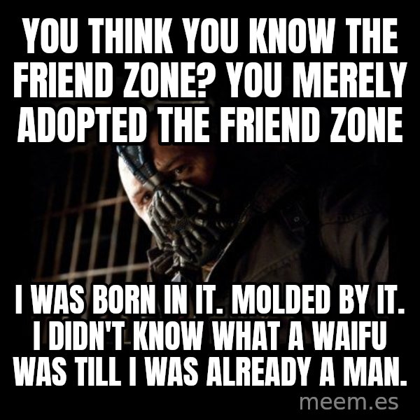 Bane meme: You Think You Know The Friend Zone? You merely adopted the friend zone / I was born in it. molded by it. I didn't know what a waifu was till I was already a man.