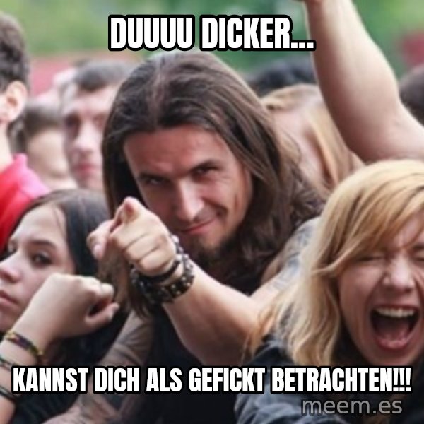 Ridiculously Photogenic Metalhead meme: Duuuu Dicker... / kannst dich als gefickt betrachten!!!