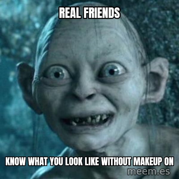 My Precious Gollum meme: Real friends / Know what you look like without makeup on