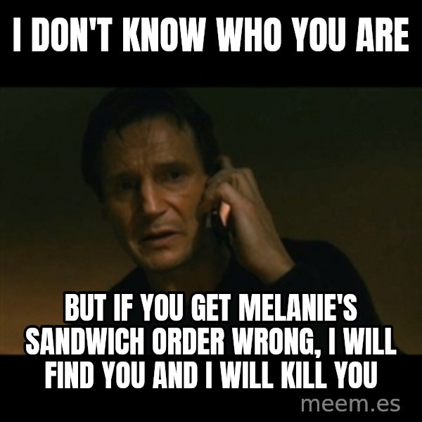 liam neeson taken meme: I don't know who you are / but if you get Melanie's sandwich order wrong, I will find you and I will kill you