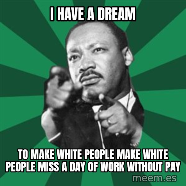 Martin Luther King jr.  meme: I HAVE A DREAM / TO MAKE WHITE PEOPLE MAKE WHITE PEOPLE MISS A DAY OF WORK WITHOUT PAY