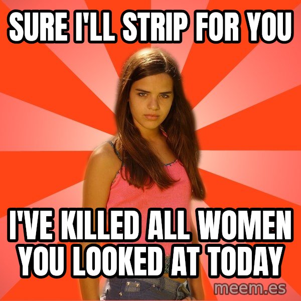 Jealous Girl meme: Sure I'll strip for you / I've killed all women you looked at today