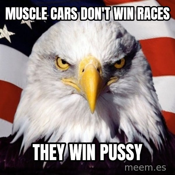 American Pride Eagle meme: Muscle cars don't win races / They win pussy